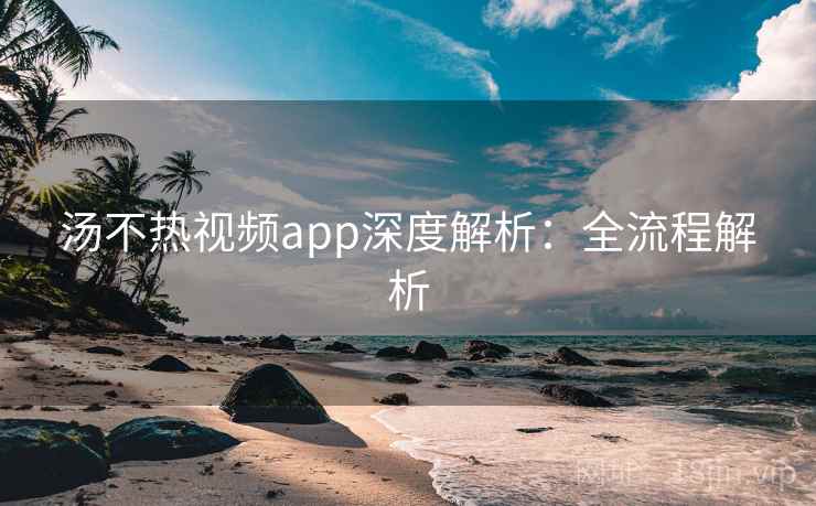 汤不热视频app深度解析：全流程解析