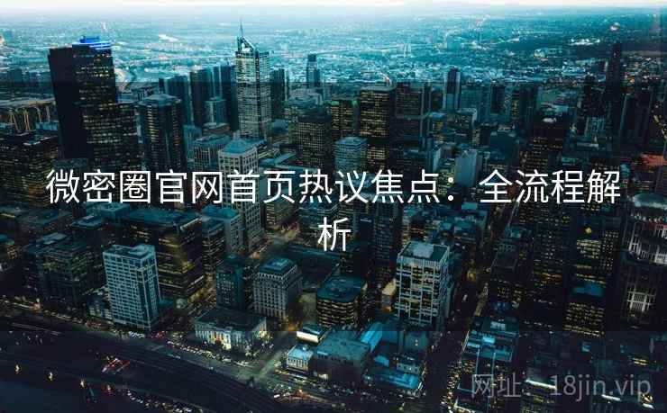 微密圈官网首页热议焦点：全流程解析