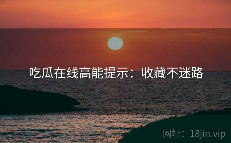吃瓜在线高能提示：收藏不迷路