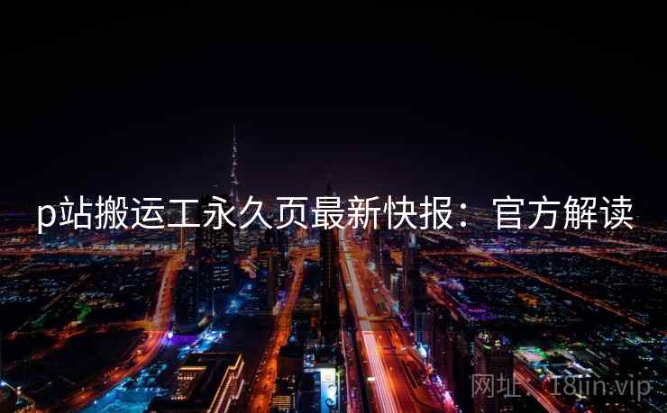 p站搬运工永久页最新快报：官方解读