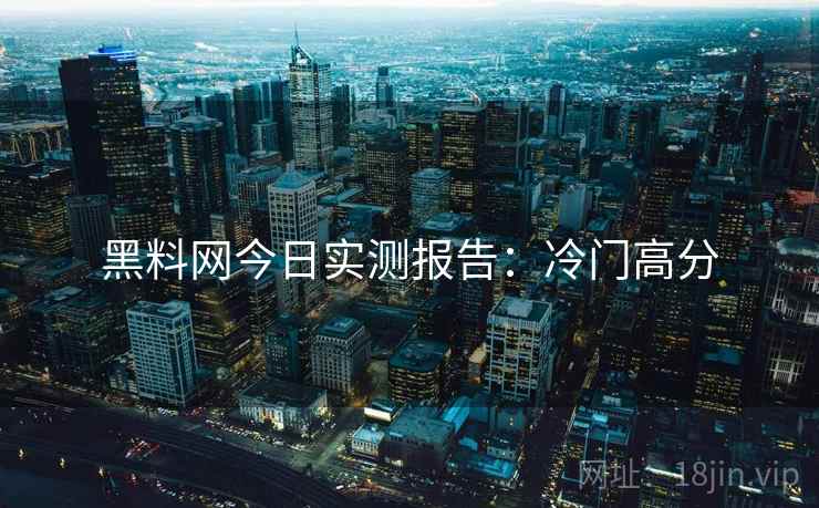 黑料网今日实测报告：冷门高分