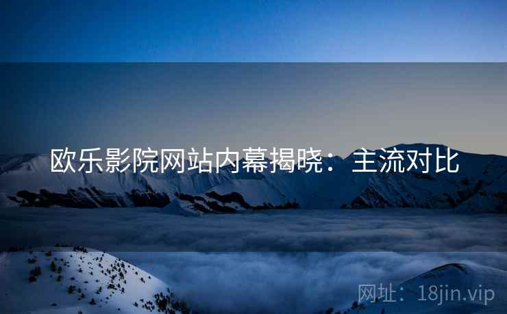 欧乐影院网站内幕揭晓：主流对比