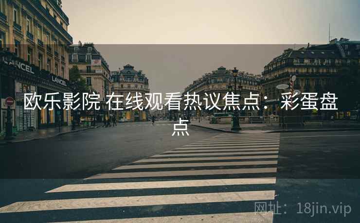 欧乐影院 在线观看热议焦点：彩蛋盘点
