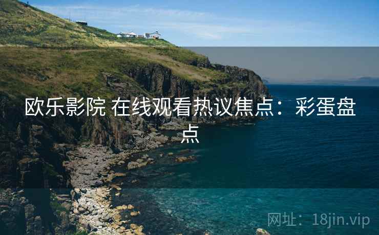 欧乐影院 在线观看热议焦点：彩蛋盘点