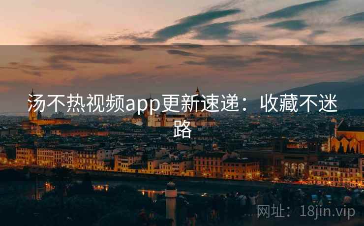 汤不热视频app更新速递:收藏不迷路