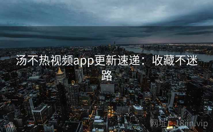 汤不热视频app更新速递：收藏不迷路