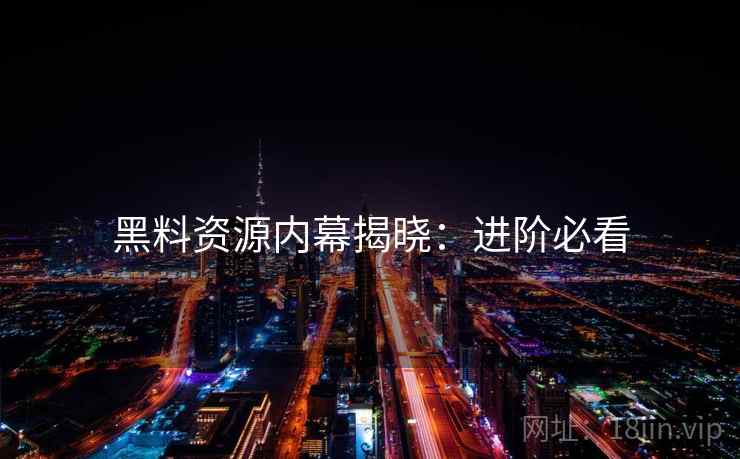 黑料资源内幕揭晓：进阶必看