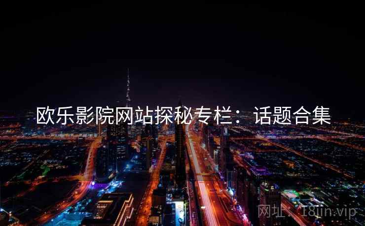欧乐影院网站探秘专栏：话题合集