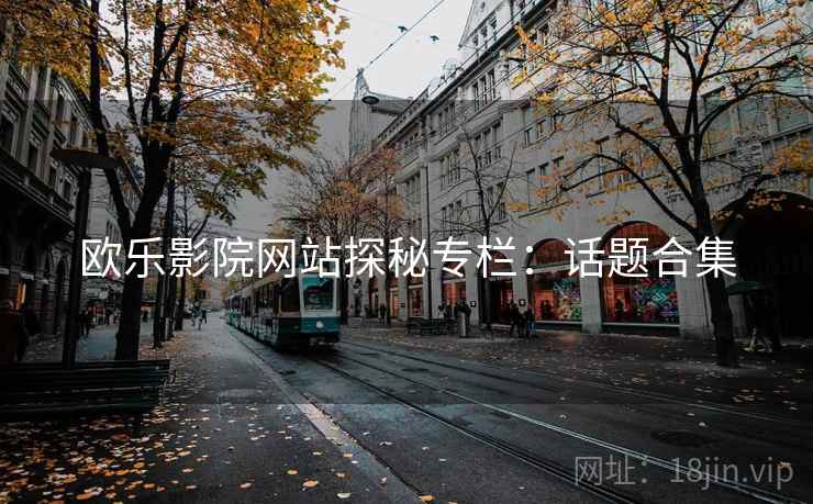 欧乐影院网站探秘专栏：话题合集