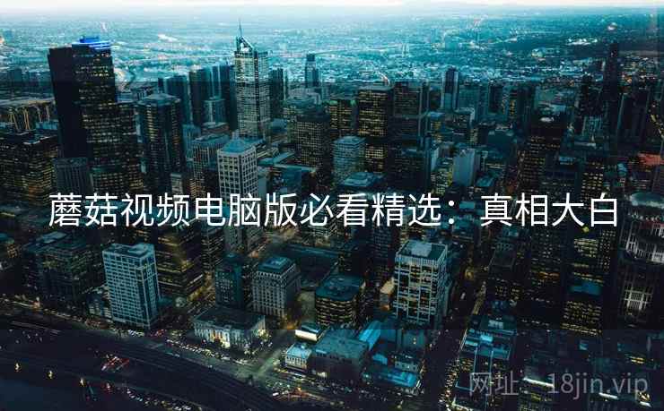 蘑菇视频电脑版必看精选：真相大白