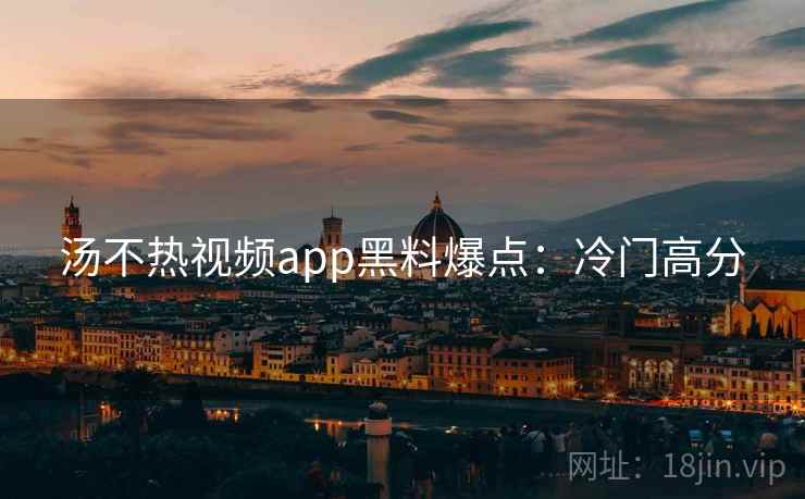 汤不热视频app黑料爆点：冷门高分