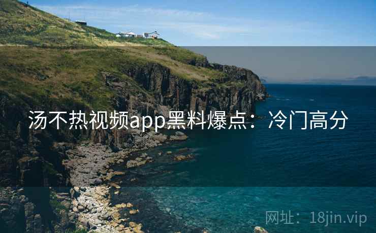 汤不热视频app黑料爆点:冷门高分