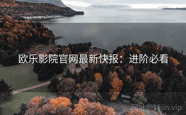 欧乐影院官网最新快报：进阶必看
