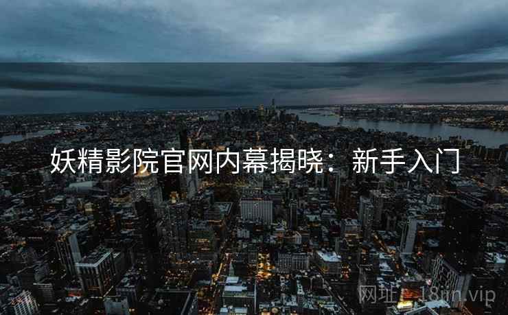 妖精影院官网内幕揭晓：新手入门