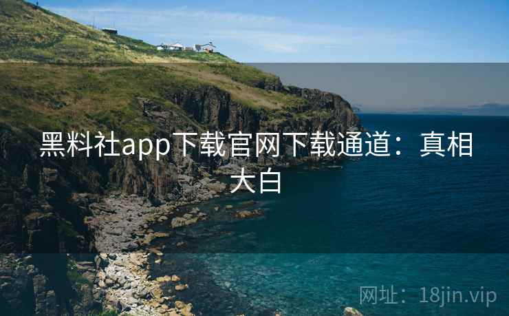 黑料社app下载官网下载通道：真相大白