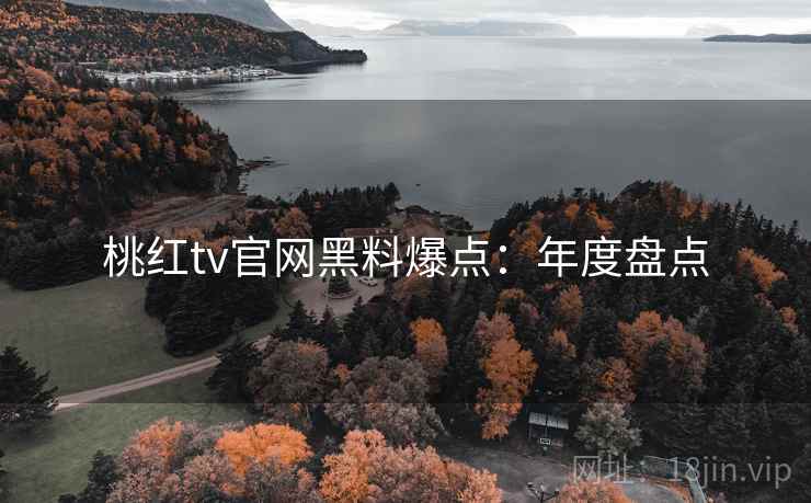 桃红tv官网黑料爆点：年度盘点