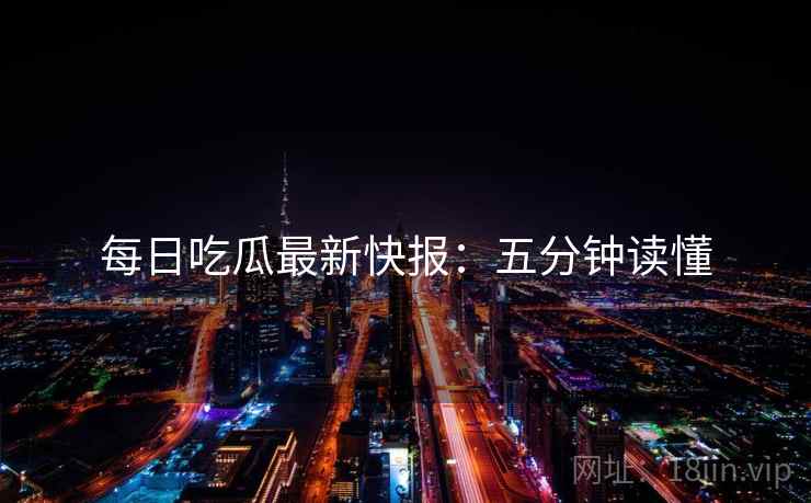 每日吃瓜最新快报：五分钟读懂