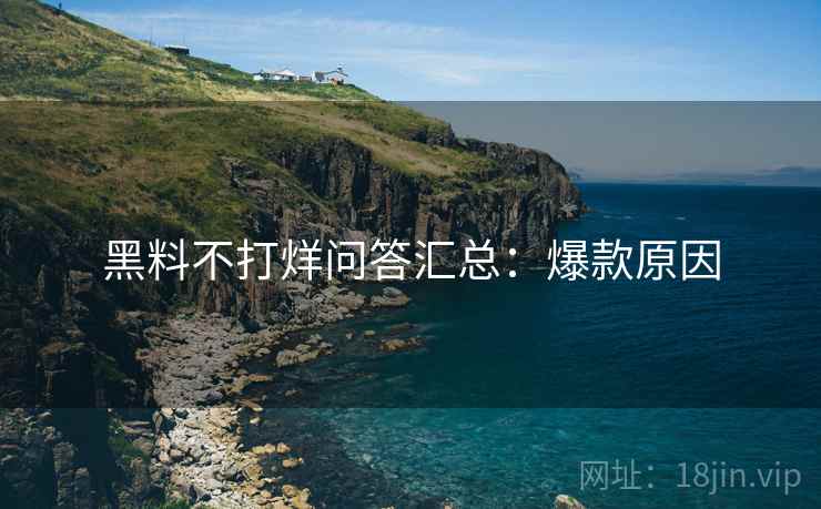 黑料不打烊问答汇总：爆款原因