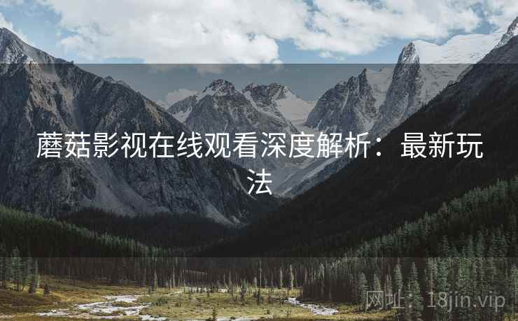 蘑菇影视在线观看深度解析：最新玩法