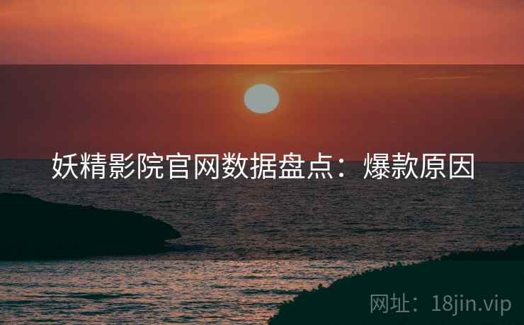 妖精影院官网数据盘点：爆款原因