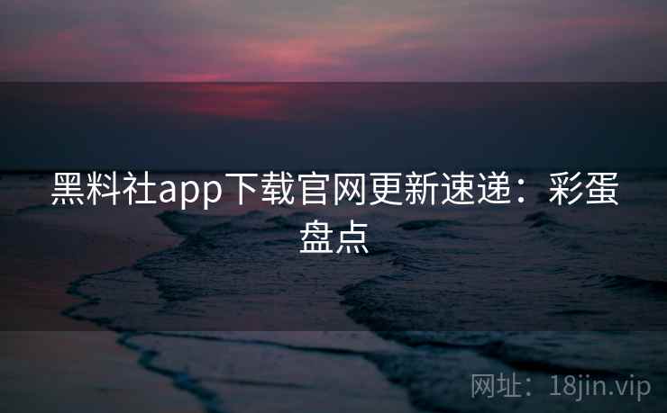 黑料社app下载官网更新速递：彩蛋盘点