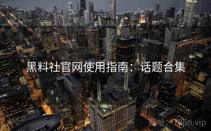黑料社官网使用指南：话题合集