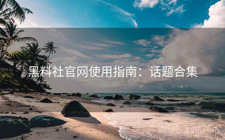 黑料社官网使用指南：话题合集