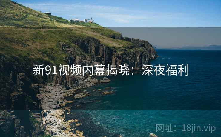 新91视频内幕揭晓：深夜福利