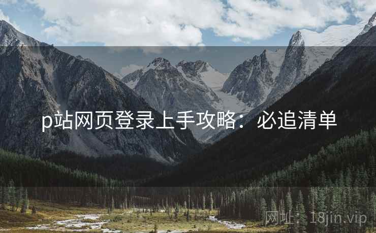 p站网页登录上手攻略：必追清单