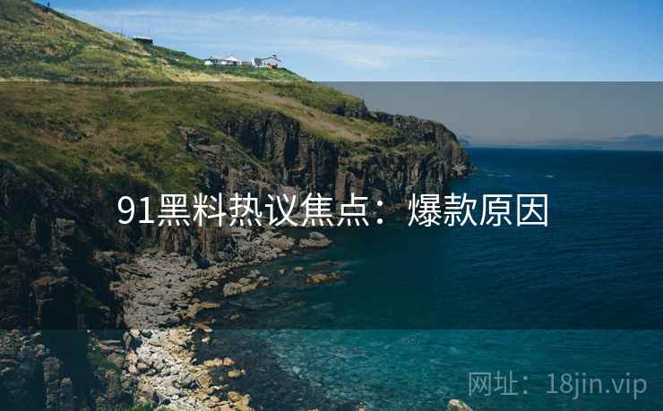 91黑料热议焦点：爆款原因