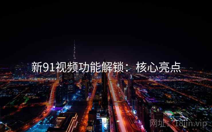 新91视频功能解锁：核心亮点