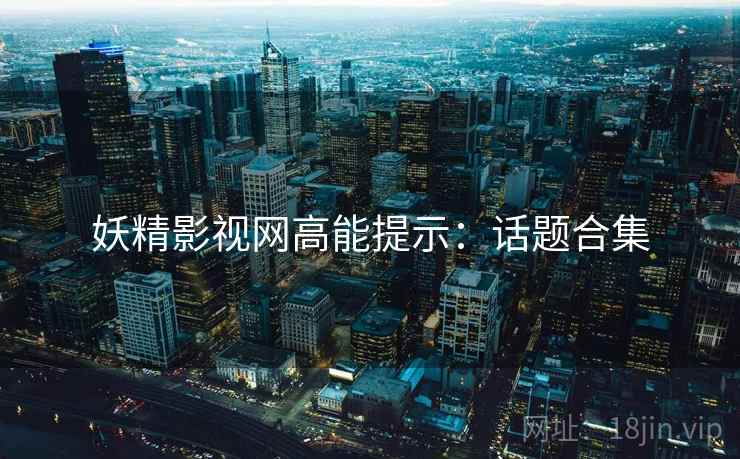 妖精影视网高能提示：话题合集