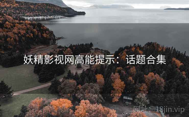妖精影视网高能提示：话题合集
