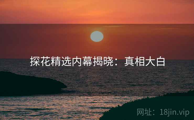 探花精选内幕揭晓：真相大白