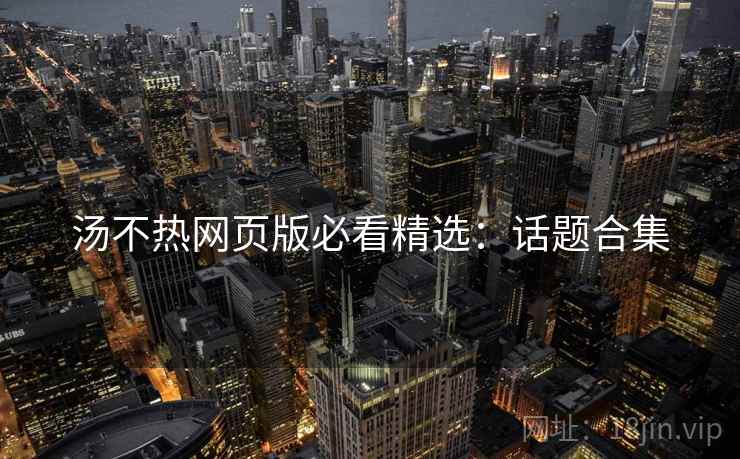 汤不热网页版必看精选：话题合集