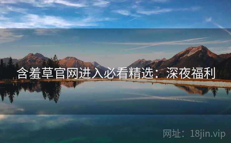 含羞草官网进入必看精选：深夜福利