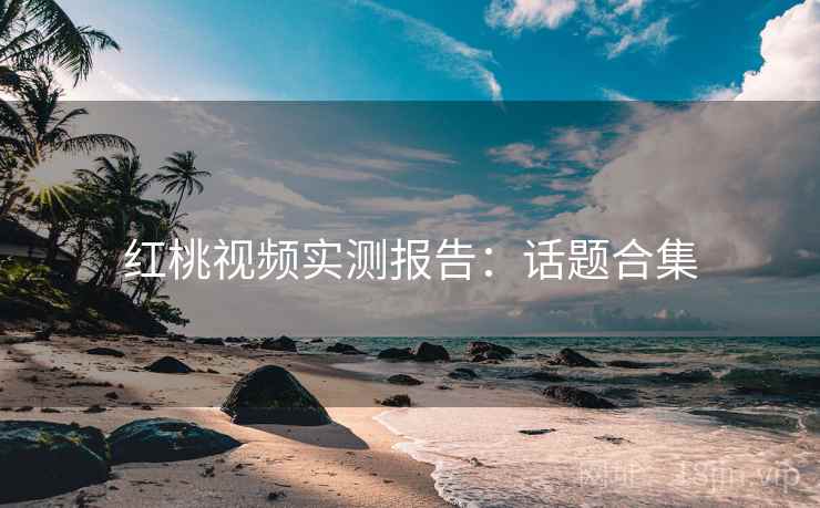 红桃视频实测报告：话题合集