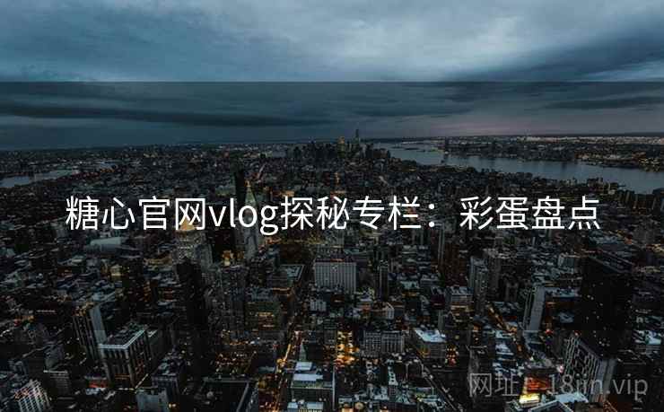 糖心官网vlog探秘专栏：彩蛋盘点