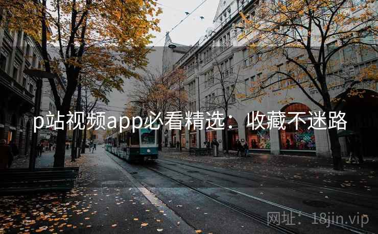 p站视频app必看精选：收藏不迷路