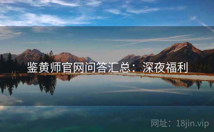 鉴黄师官网问答汇总：深夜福利