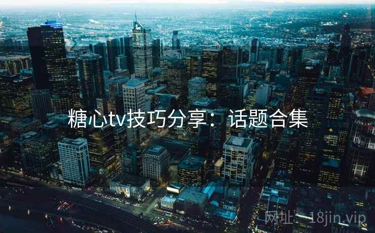 糖心tv技巧分享：话题合集