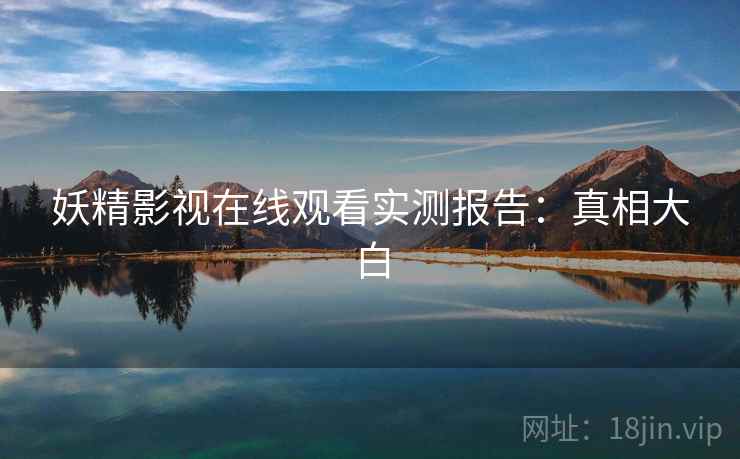 妖精影视在线观看实测报告：真相大白