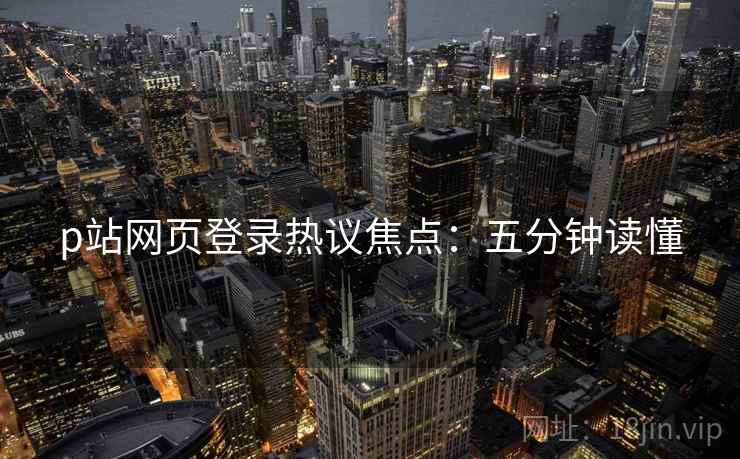 p站网页登录热议焦点：五分钟读懂
