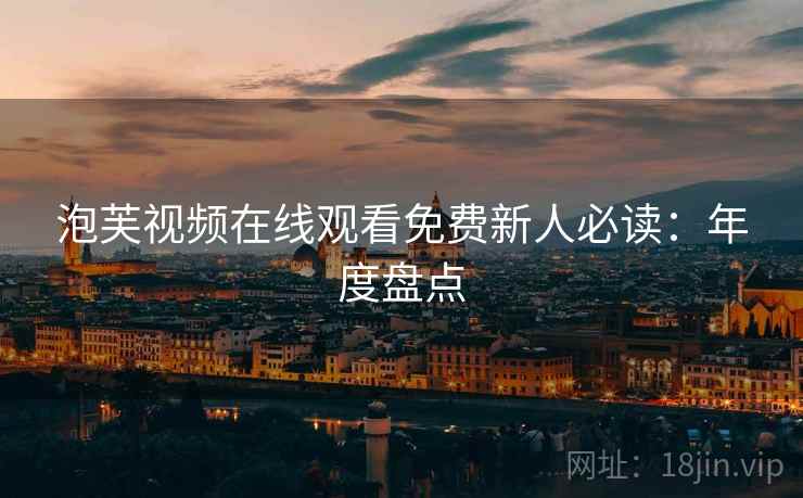 泡芙视频在线观看免费新人必读：年度盘点