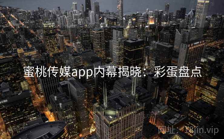 蜜桃传媒app内幕揭晓：彩蛋盘点