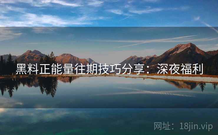 黑料正能量往期技巧分享：深夜福利