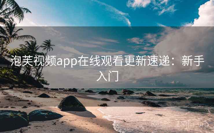 泡芙视频app在线观看更新速递：新手入门