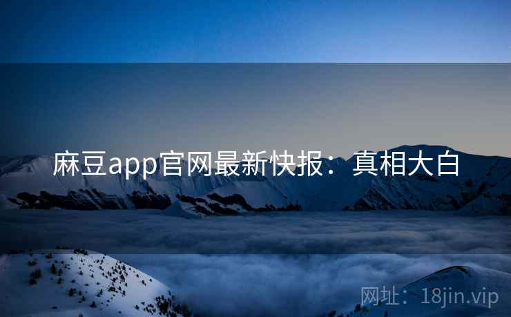 麻豆app官网最新快报：真相大白