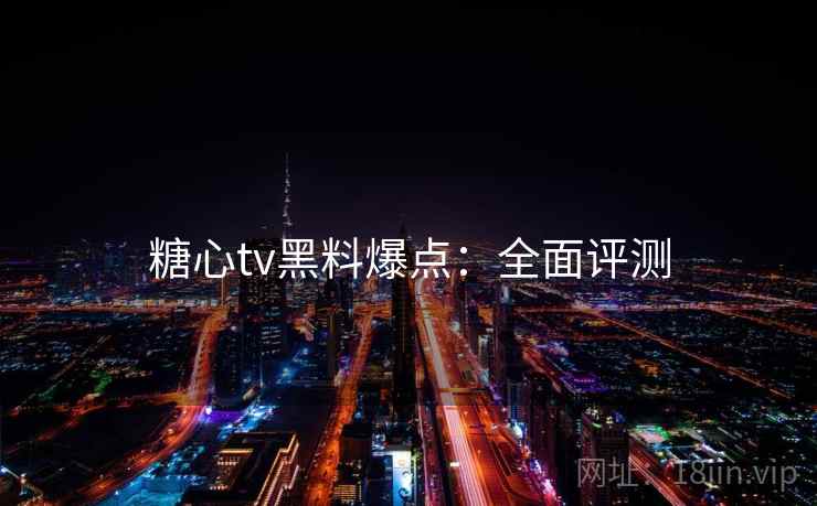 糖心tv黑料爆点：全面评测