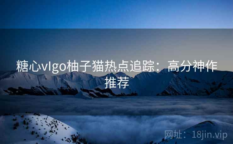 糖心vIgo柚子猫热点追踪：高分神作推荐